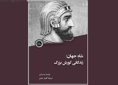 «زندگانی کوروش بزرگ» منتشر شد/ او تاریخ جهان را تغییر داد