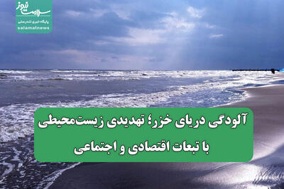 آلودگی‌ دریای خزر؛ تهدیدی زیست‌محیطی با تبعات اقتصادی و اجتماعی