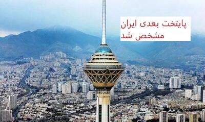 پایتخت بعدی ایران مشخص شد/ شهر جایگزین تهران کجاست؟