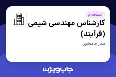 استخدام کارشناس مهندسی شیمی (فرآیند) - آقا در سازمانی فعال در حوزه نفت، گاز و پتروشیمی