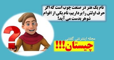 چیستان: نام یک هنر در صنعت چوب است که اگر حرف اولش را برداریم، نام یکی از اقوام شوهر بدست می آید؟