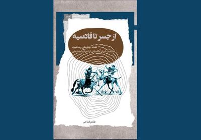 «از جسر تا قادسیه»؛ روایتی از پشت پرده شکست ایران از اعراب