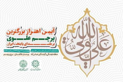 آیین اهتزاز بزرگ‌ترین پرچم علوی بر بلندای بلندترین برج پرچم کشور