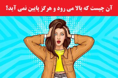 آن چیست که بالا می رود و هرگز پایین نمی آید؟؟