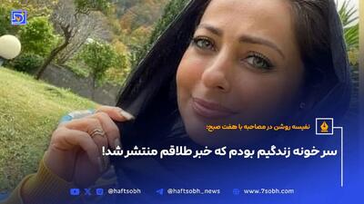 نفیسه روشن در مصاحبه با هفت صبح: سر خونه زندگیم بودم که خبر طلاقم منتشر شد!