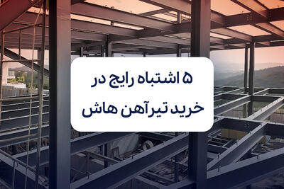 5 اشتباه رایج در خرید تیرآهن هاش که هزینه پروژه را بالا می‌برد