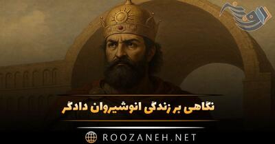 نگاهی بر زندگی انوشیروان دادگر؛ درباره حکومت او و زندگی این شاه بزرگ
