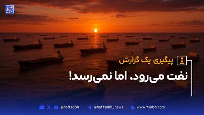هفت‌صبح گزارش می‌دهد: نفت می‌رود، اما نمی‌رسد!