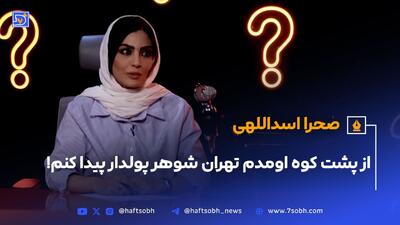 صحرا اسداللهی: از پشت کوه اومدم تهران شوهر پولدار پیدا کنم!