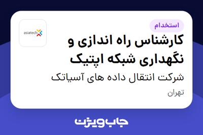 استخدام کارشناس راه اندازی و نگهداری شبکه اپتیک در شرکت انتقال داده های آسیاتک