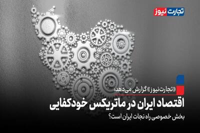 اقتصاد ایران در ماتریکس خودکفایی / بخش خصوصی راه‌ نجات ایران است ؟