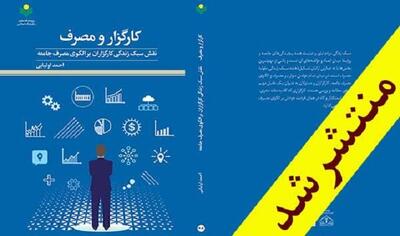 انتشار کتاب «کارگزار و مصرف» تامل بر نقش کارگزاران در الگوی مصرف جامعه