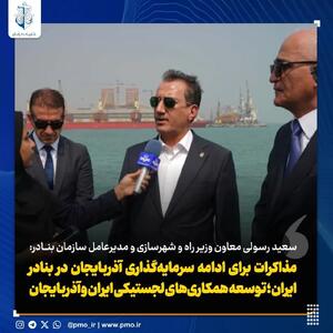 مذاکرات برای ادامه سرمایه گذاری آذربایجان در بنادر ایران؛توسعه همکاری های لجستیکی ایران و آذربایجان