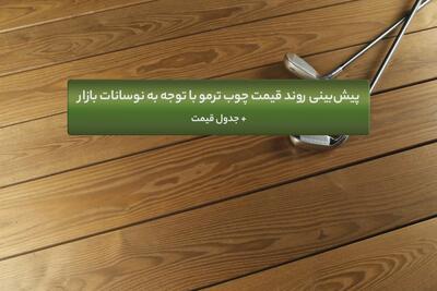 پیش‌بینی روند قیمت چوب ترمو با توجه به نوسانات بازار + جدول قیمت