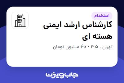استخدام کارشناس ارشد ایمنی هسته ای در سازمانی فعال در حوزه انرژی / نیروگاهی