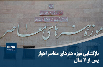 ویدیو/ بازگشایی موزه هنرهای معاصر اهواز پس از ۱۱ سال