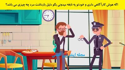  اگه هوش کارآگاهی داری و خودتو یه نابغه میدونی بگو دلیل بازداشت مرد چه چیزی می باشد؟
