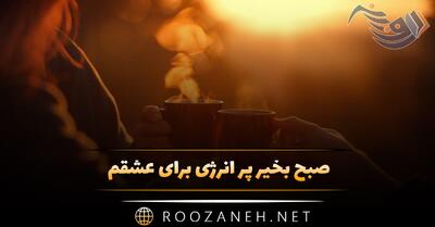  صبح بخیر پر انرژی برای عشقم ❤️‍🔥 با متن و جملات عاشقانه و صمیمانه