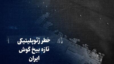  تماشا کنید: خطر ژئوپلیتیکی تازه بیخ گوش ایران