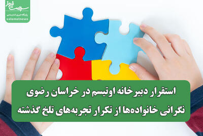  استقرار دبیرخانه اوتیسم در خراسان رضوی/نگرانی خانواده‌ها از تکرار تجربه‌های تلخ گذشته
