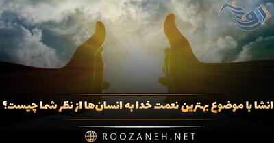  انشا بهترین نعمت خدا به انسان‌ها از نظر شما چیست؟ ۱۰ انشا جدید زیبا