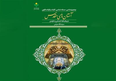  فقه آستان‌های مقدس؛ کتابی تازه برای فهم مناسبات اجتماعی حرم‌ها - تسنیم