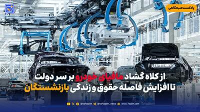  از کلاه گشاد مافیای خودرو بر سر دولت تا افزایش فاصله حقوق و زندگی بازنشستگان
