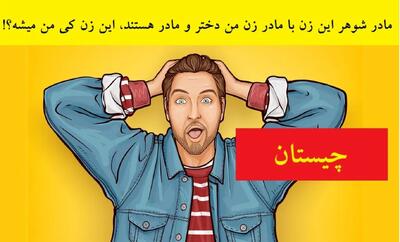  چیستان روز: مادر شوهر این زن با مادر زن من دختر و مادر هستند؛ این خانوم چه نسبتی با من داره؟!