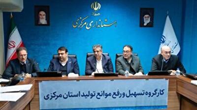  عزم استان مرکزی در رفع موانع واحد‌های تولیدی جزم است