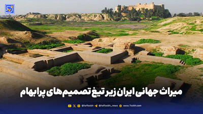 میراث جهانی ایران زیر تیغ تصمیم‌های پرابهام