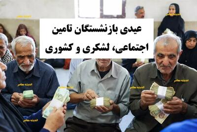 زمان واریز عیدی بازنشستگان تامین اجتماعی، بازنشستگان لشکری و کشوری