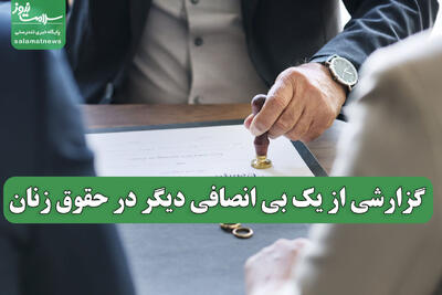 گزارشی از یک بی انصافی دیگر در حقوق زنان