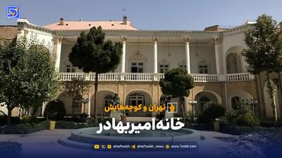  تهران و کوچه‌هایش - خانه امیربهادر | میزبانی وزیرِ قفقازیِ قاجارها از مفاخر ایران