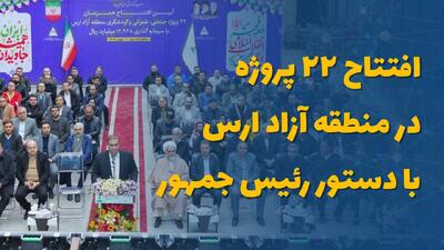  افتتاح ۲۲ پروژه در منطقه آزاد ارس با دستور رئیس جمهور