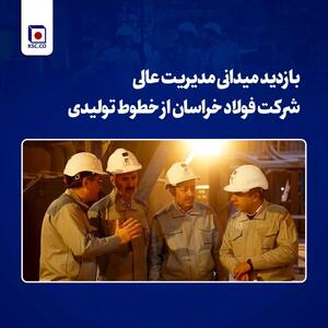  بازدید میدانی مدیریت عالی شرکت فولاد خراسان از خطوط تولیدی