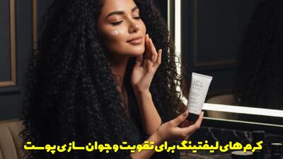  بررسی کرم های لیفتینگ برای تقویت و جوان سازی پوست