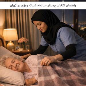  راهنمای انتخاب پرستار سالمند شبانه‌ روزی در تهران با قیمت مناسب