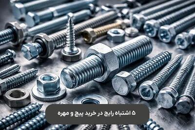 5 اشتباه رایج در خرید پیچ و مهره که باعث خسارت می‌شود
