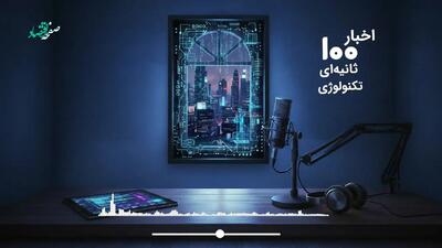  مهمترین اخبار تکنولوژی در پادکست اخبار 100 ثانیه ای ؛ امروز یکشنبه 27 اردیبهشت 1405