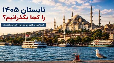 تابستان ۱۴۰۵ را کجا بگذرانیم/ استانبول هنوز گزینه اول ایرانیهاست؟