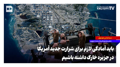  باید آمادگی لازم برای شرارت جدید آمریکا در جزیره خارک داشته باشیم