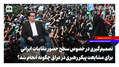  تصمیم‌گیری در خصوص سطح حضور مقامات ایرانی برای مشایعت پیکر رهبری در عراق چگونه انجام شد؟