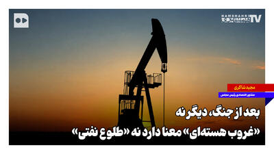 بعد از جنگ، دیگر نه «غروب هسته‌ای» معنا دارد نه «طلوع نفتی»