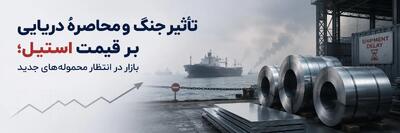 تأثیر جنگ و محاصرۀ دریایی بر قیمت استیل؛ بازار در انتظار محمولههای جدید