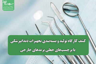کشف کارگاه تولید و بستهبندی تجهیزات دندانپزشکی با برچسبهای جعلی برندهای خارجی