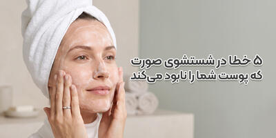۵ خطا در شستشوی صورت که پوست شما را نابود میکند