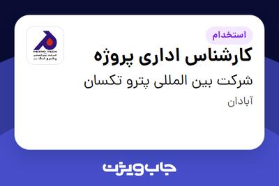 استخدام کارشناس اداری پروژه در شرکت بین المللی پترو تکسان