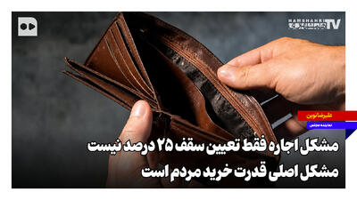 مشکل اجاره فقط تعیین سقف ۲۵ درصد نیست؛ مشکل اصلی قدرت خرید مردم است