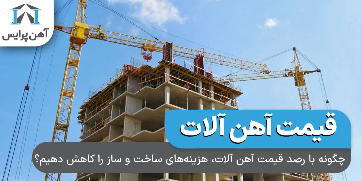 چگونه با رصد قیمت آهن آلات، هزینههای ساخت و ساز را کاهش دهیم؟