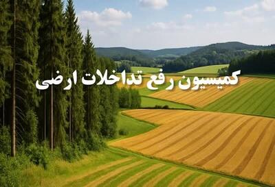 تثبیت ۵ هزار هکتار اراضی غیرملی در کارگروه رفع تداخلات